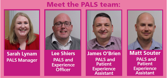 Meet the Pals Team. Sarah Lynam, Pals Manager. Lee Shiers, PALS and Experience Officer. James O'Brien, PALS and Patient Experience Assistant. Matt Souter, PALS and Patient Experience Assistant.
